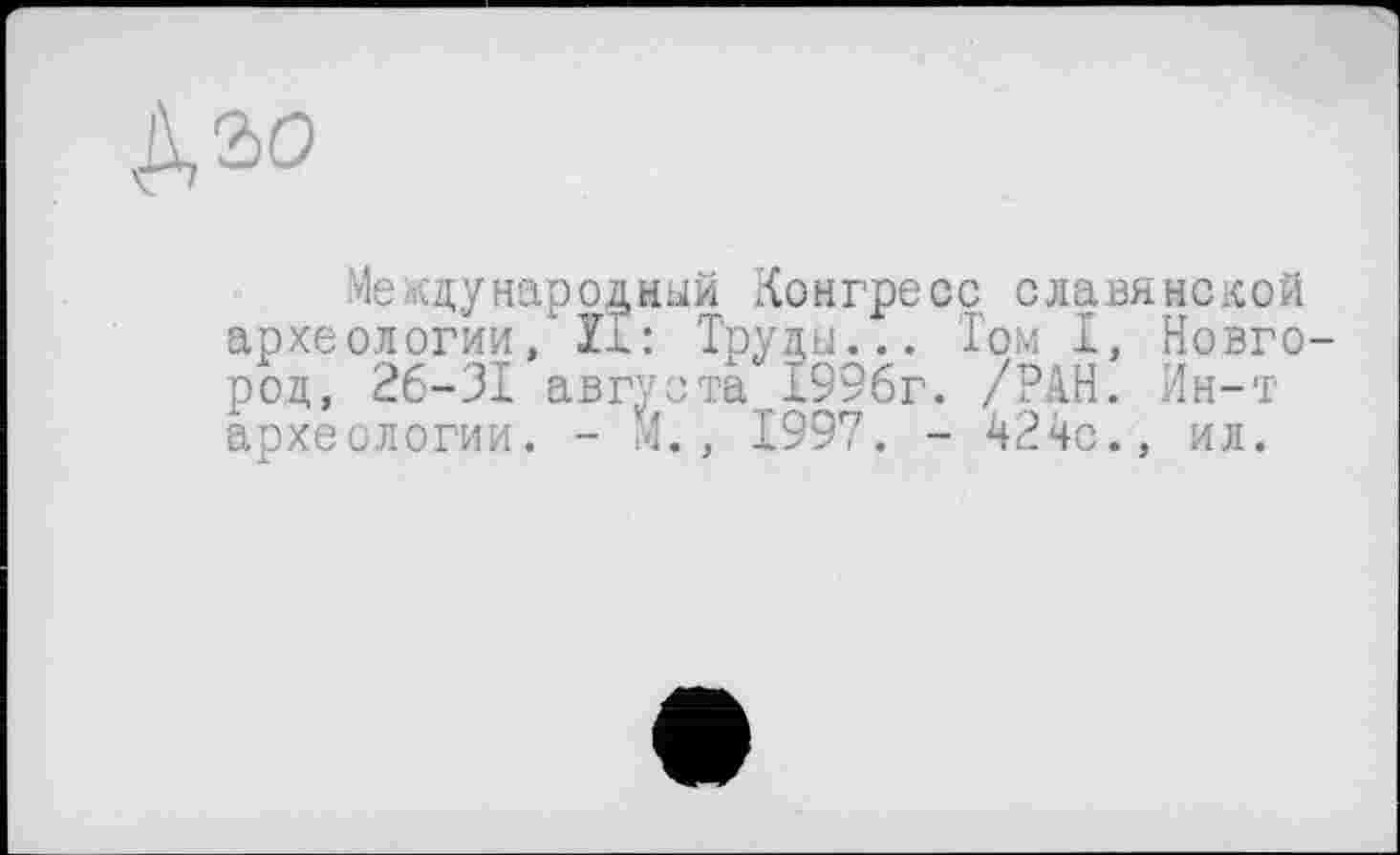 ﻿Д2>0
Me сдународный Конгресе славянской археологии, II: Труди... Том І, Новго род, 26-31 августа £996г. /РАН. Ин-т археологии. - М., 1997. - 424с., ил.